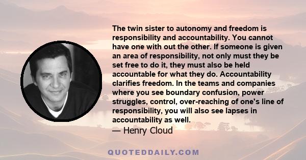 The twin sister to autonomy and freedom is responsibility and accountability. You cannot have one with out the other. If someone is given an area of responsibility, not only must they be set free to do it, they must