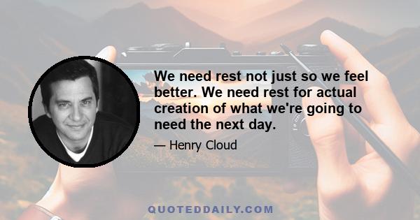 We need rest not just so we feel better. We need rest for actual creation of what we're going to need the next day.