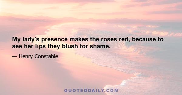 My lady's presence makes the roses red, because to see her lips they blush for shame.