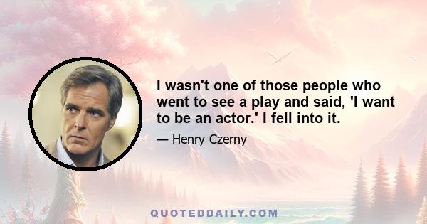 I wasn't one of those people who went to see a play and said, 'I want to be an actor.' I fell into it.