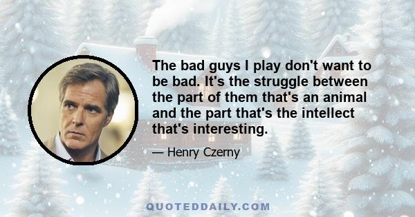 The bad guys I play don't want to be bad. It's the struggle between the part of them that's an animal and the part that's the intellect that's interesting.