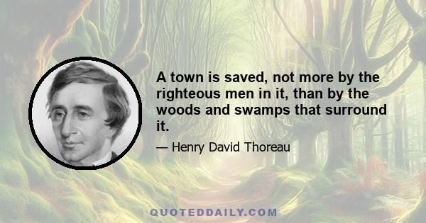 A town is saved, not more by the righteous men in it, than by the woods and swamps that surround it.