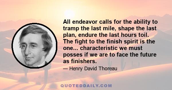 All endeavor calls for the ability to tramp the last mile, shape the last plan, endure the last hours toil. The fight to the finish spirit is the one... characteristic we must posses if we are to face the future as