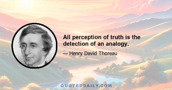 All perception of truth is the detection of an analogy.