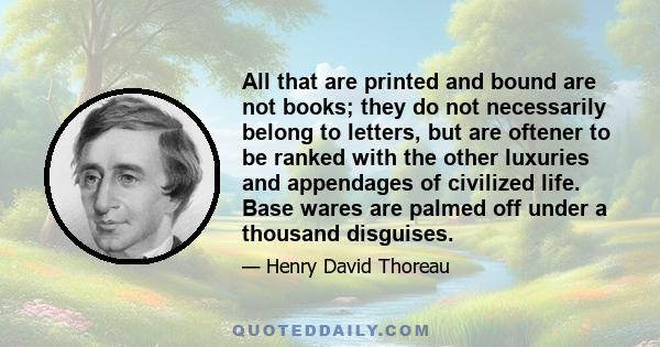 All that are printed and bound are not books; they do not necessarily belong to letters, but are oftener to be ranked with the other luxuries and appendages of civilized life. Base wares are palmed off under a thousand