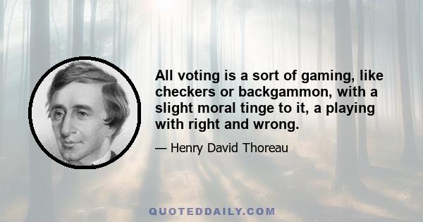 All voting is a sort of gaming, like checkers or backgammon, with a slight moral tinge to it, a playing with right and wrong.