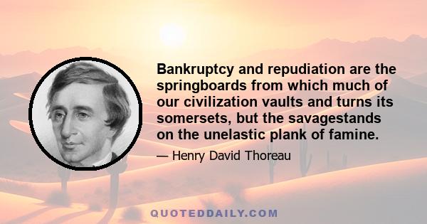 Bankruptcy and repudiation are the springboards from which much of our civilization vaults and turns its somersets, but the savagestands on the unelastic plank of famine.