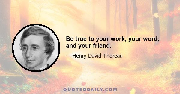 Be true to your work, your word, and your friend.