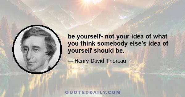 be yourself- not your idea of what you think somebody else's idea of yourself should be.