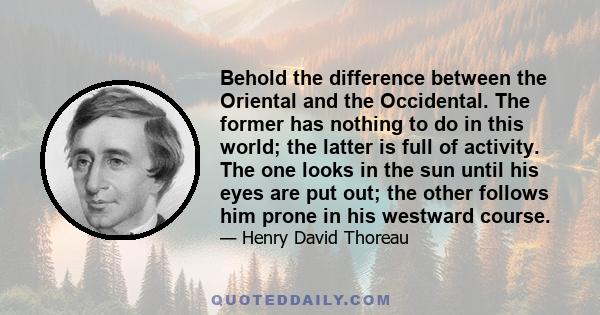 Behold the difference between the Oriental and the Occidental. The former has nothing to do in this world; the latter is full of activity. The one looks in the sun until his eyes are put out; the other follows him prone 