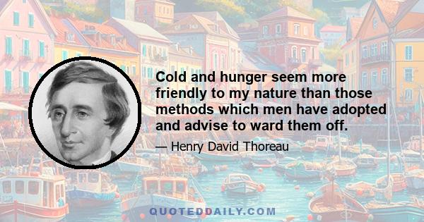 Cold and hunger seem more friendly to my nature than those methods which men have adopted and advise to ward them off.