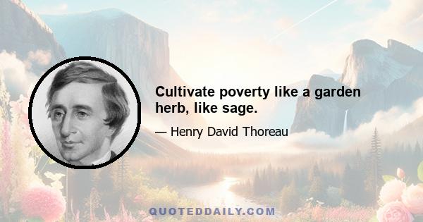 Cultivate poverty like a garden herb, like sage.