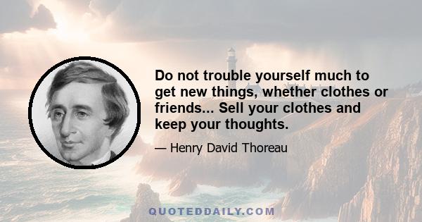 Do not trouble yourself much to get new things, whether clothes or friends... Sell your clothes and keep your thoughts.