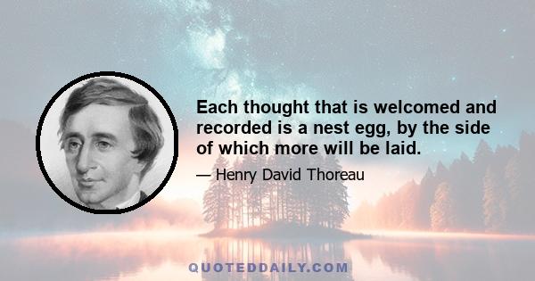 Each thought that is welcomed and recorded is a nest egg, by the side of which more will be laid.