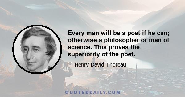 Every man will be a poet if he can; otherwise a philosopher or man of science. This proves the superiority of the poet.