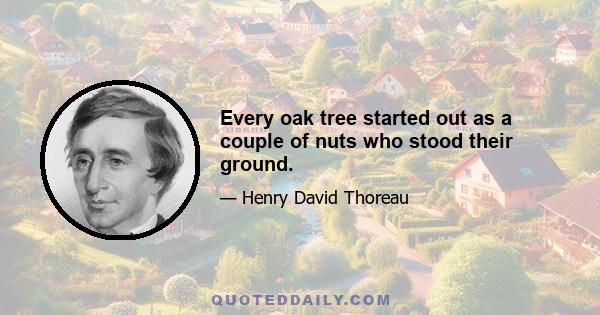 Every oak tree started out as a couple of nuts who stood their ground.