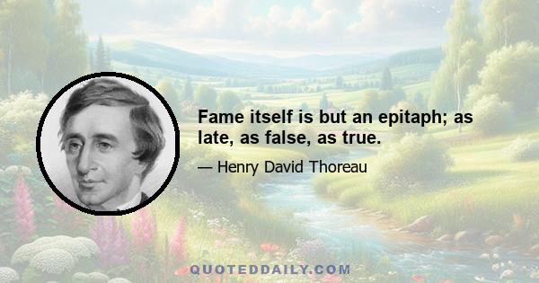 Fame itself is but an epitaph; as late, as false, as true.