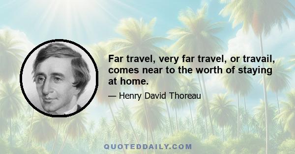 Far travel, very far travel, or travail, comes near to the worth of staying at home.