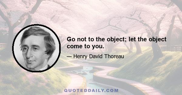 Go not to the object; let the object come to you.