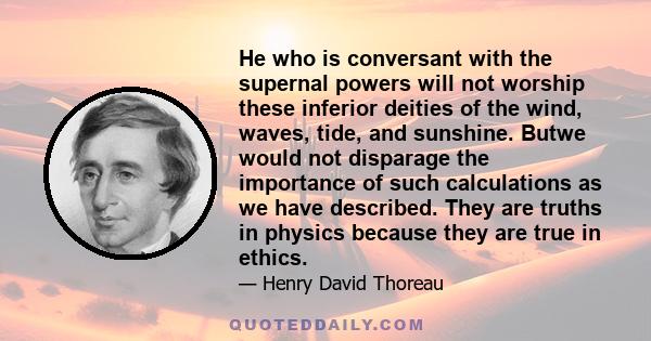 He who is conversant with the supernal powers will not worship these inferior deities of the wind, waves, tide, and sunshine. Butwe would not disparage the importance of such calculations as we have described. They are