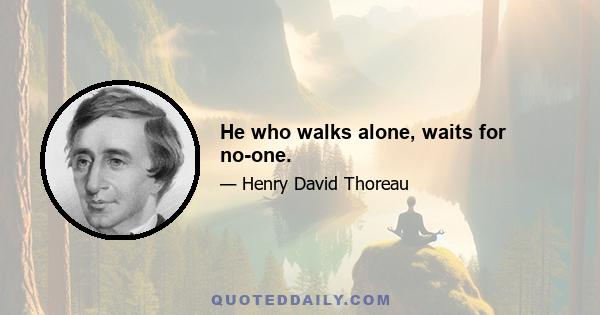He who walks alone, waits for no-one.