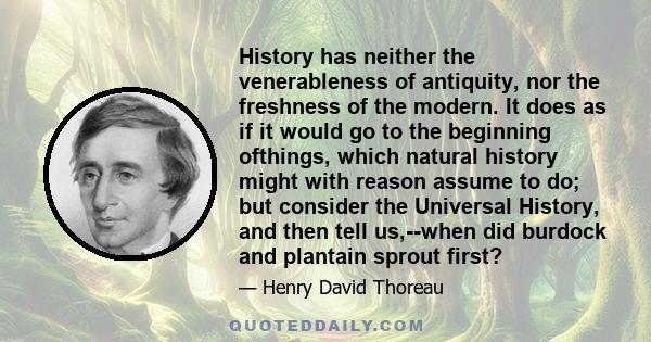 History has neither the venerableness of antiquity, nor the freshness of the modern. It does as if it would go to the beginning ofthings, which natural history might with reason assume to do; but consider the Universal