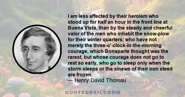 I am less affected by their heroism who stood up for half an hour in the front line at Buena Vista, than by the steady and cheerful valor of the men who inhabit the snow-plow for their winter quarters; who have not