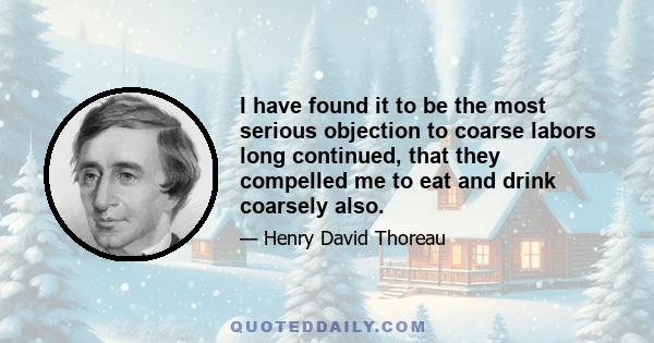 I have found it to be the most serious objection to coarse labors long continued, that they compelled me to eat and drink coarsely also.