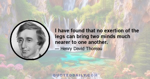 I have found that no exertion of the legs can bring two minds much nearer to one another.