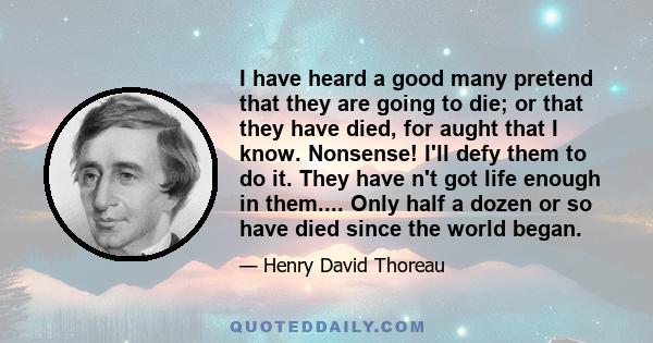 I have heard a good many pretend that they are going to die; or that they have died, for aught that I know. Nonsense! I'll defy them to do it. They have n't got life enough in them.... Only half a dozen or so have died