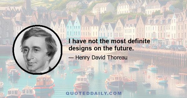 I have not the most definite designs on the future.