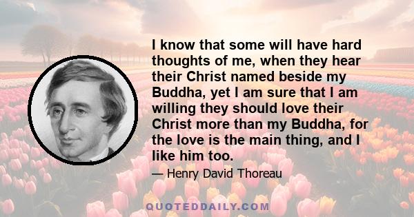 I know that some will have hard thoughts of me, when they hear their Christ named beside my Buddha, yet I am sure that I am willing they should love their Christ more than my Buddha, for the love is the main thing, and