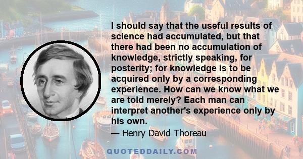 I should say that the useful results of science had accumulated, but that there had been no accumulation of knowledge, strictly speaking, for posterity; for knowledge is to be acquired only by a corresponding