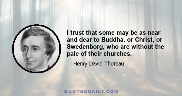 I trust that some may be as near and dear to Buddha, or Christ, or Swedenborg, who are without the pale of their churches.