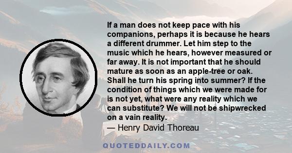 If a man does not keep pace with his companions, perhaps it is because he hears a different drummer. Let him step to the music which he hears, however measured or far away.