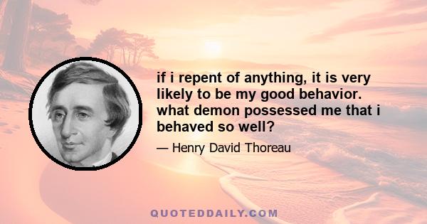 if i repent of anything, it is very likely to be my good behavior. what demon possessed me that i behaved so well?