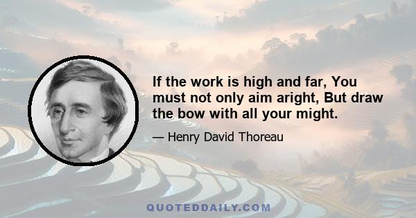 If the work is high and far, You must not only aim aright, But draw the bow with all your might.