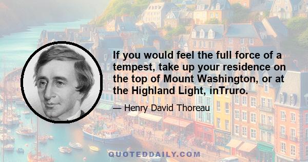 If you would feel the full force of a tempest, take up your residence on the top of Mount Washington, or at the Highland Light, inTruro.