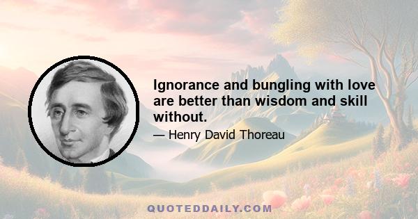 Ignorance and bungling with love are better than wisdom and skill without.