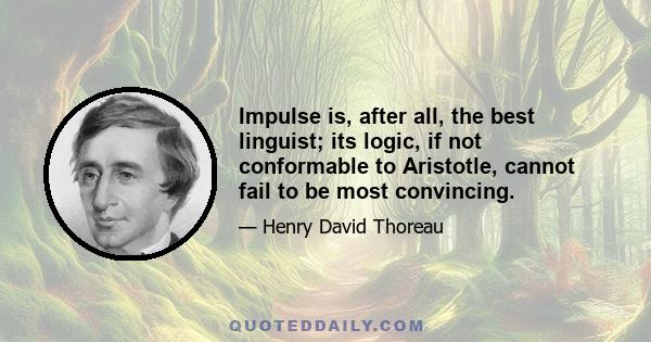 Impulse is, after all, the best linguist; its logic, if not conformable to Aristotle, cannot fail to be most convincing.