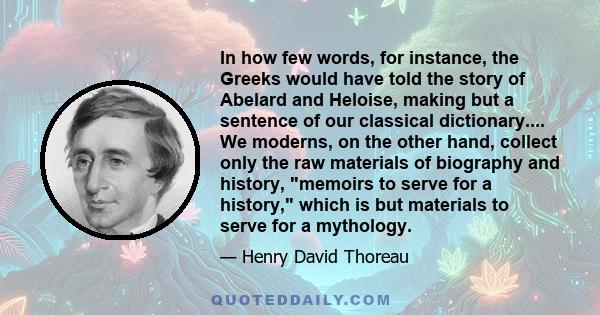 In how few words, for instance, the Greeks would have told the story of Abelard and Heloise, making but a sentence of our classical dictionary.... We moderns, on the other hand, collect only the raw materials of