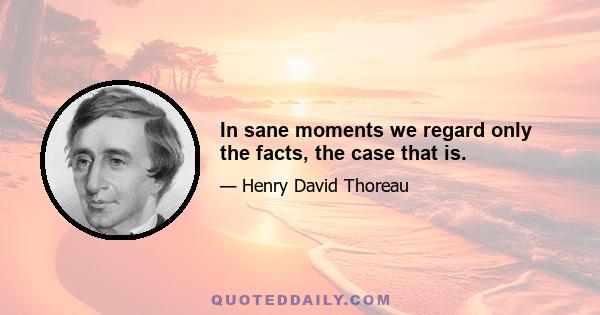 In sane moments we regard only the facts, the case that is.