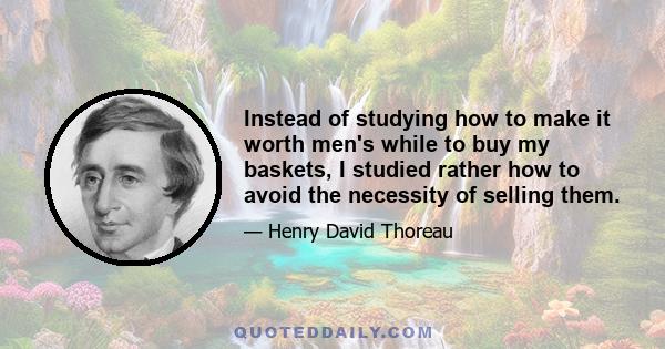 Instead of studying how to make it worth men's while to buy my baskets, I studied rather how to avoid the necessity of selling them.