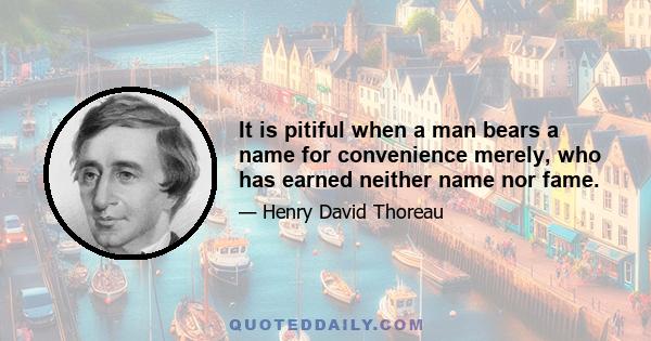 It is pitiful when a man bears a name for convenience merely, who has earned neither name nor fame.