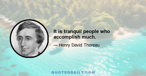 It is tranquil people who accomplish much.