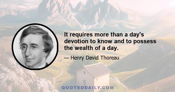 It requires more than a day's devotion to know and to possess the wealth of a day.