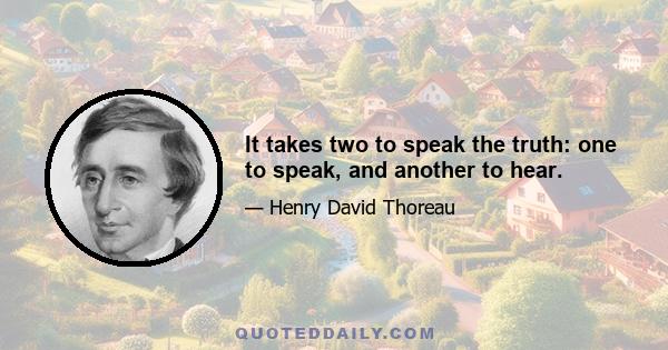 It takes two to speak the truth: one to speak, and another to hear.