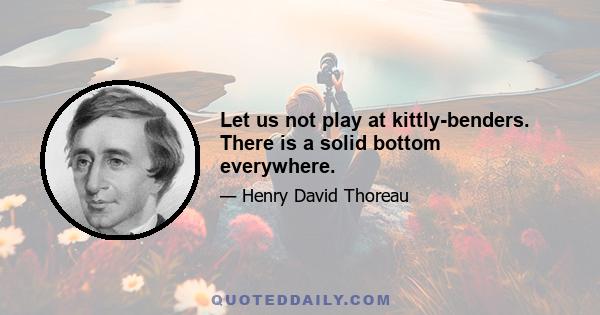 Let us not play at kittly-benders. There is a solid bottom everywhere.