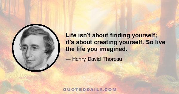 Life isn't about finding yourself; it's about creating yourself. So live the life you imagined.