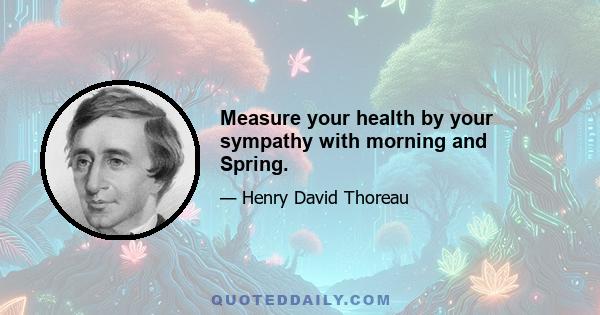 Measure your health by your sympathy with morning and Spring.